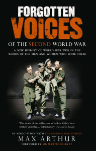 Forgotten Voices Of The Second World War: A New History of the Second World War in the Words of the Men and Women Who Were There Max Arthur Author