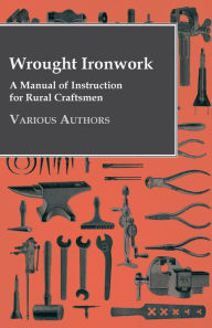 Wrought Ironwork - A Manual of Instruction for Rural Craftsmen - Various