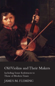 Old Violins and their Makers: Including Some References to those of Modern Times James M. Fleming Author