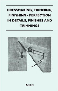Dressmaking, Trimming, Finishing - Perfection In Details, Finishes And Trimmings - Anon