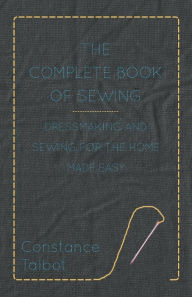 The Complete Book of Sewing - Dressmaking and Sewing for the Home Made Easy Constance Talbot Author