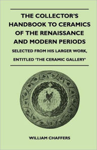 The Collector's Handbook to Ceramics of the Renaissance and Modern Periods - Selected from His Larger Work, Entitled 'The Ceramic Gallery' William Cha