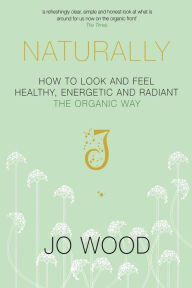 Naturally: How to Look and Feel Healthy, Energetic and Radiant the Organic Way Jo Wood Author