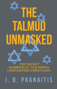 The Talmud Unmasked - The Secret Rabbinical Teachings Concerning Christians I B Pranaitis Author