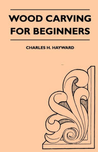 Wood Carving for Beginners Charles H. Hayward Author