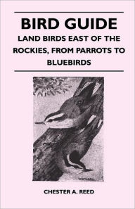 Bird Guide - Land Birds East of the Rockies, From Parrots to Bluebirds Chester A. Reed Author