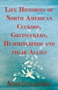Life Histories of North American Cuckoos, Goatsuckers, Hummingbirds and their Allies Arthur Cleveland Bent Author