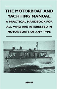 The Motorboat and Yachting Manual - A Practical Handbook For All Who Are Interested in Motor Boats of Any Type Anon Author