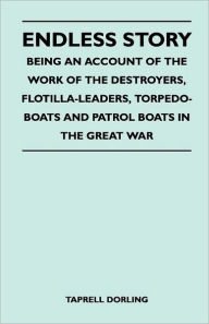 Endless Story - Being an Account of the Work of the Destroyers, Flotilla-Leaders, Torpedo-Boats and Patrol Boats in the Great War Taprell Dorling Auth