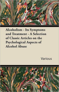 Alcoholism - Its Symptoms and Treatment - A Selection of Classic Articles on the Psychological Aspects of Alcohol Abuse Various Author