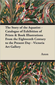 The Story of the Aquatint - Catalogue of Exhibition of Prints & Book Illustrations From the Eighteenth Century to the Present Day - Victoria Art Gallery -  Anon, Paperback