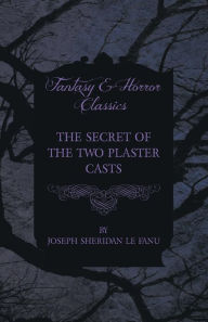 The Secret of the Two Plaster Casts Joseph Sheridan Le Fanu Author