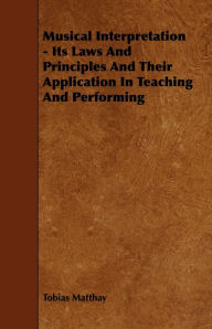 Musical Interpretation - Its Laws and Principles and Their Application in Teaching and Performing Tobias Matthay Author