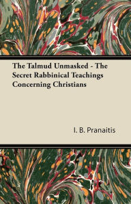 The Talmud Unmasked - The Secret Rabbinical Teachings Concerning Christians I. B. Pranaitis Author