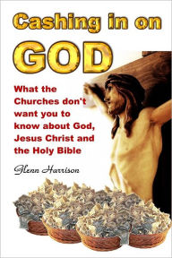 Cashing in on God: What the Churches Don't Want You to Know about God, Jesus Christ and the Holy Bible. - Glenn Harrison