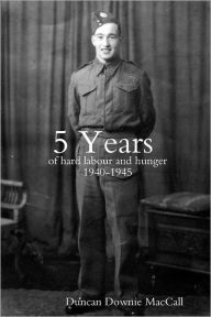5 Years: Of Hard Labour and Hunger 1940-1945 - Duncan Downie MacCall