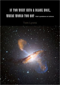If You Went Into a Black Hole, Where Would You Go : Kids' Questions On Science - Tom Lyons