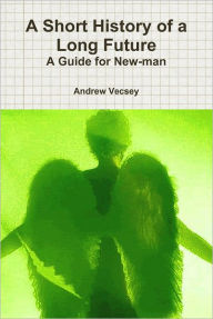 A Short History of a Long Future: A Guide for New-man - Andrew Vecsey