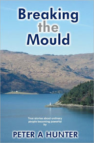Breaking the Mould: True Stories About Ordinary People Becoming Powerful Peter A Hunter Author