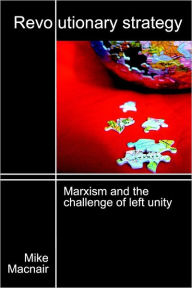 Revolutionary Strategy: Marxism and the challenge of left unity Mike Macnair Author