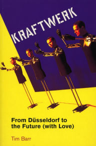 Kraftwerk: from Dusseldorf to the Future With Love Tim Barr Author
