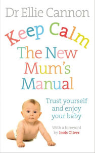 Keep Calm: The New Mum's Manual: Trust Yourself and Enjoy Your Baby Ellie Cannon Author
