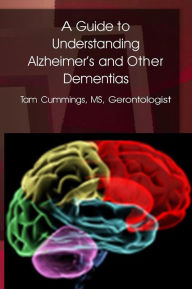 A Guide to Understanding Alzheimer's and Other Dementias: Physiology, Perceptions, Communication, Stages, Grief and Death - Tam Cummings