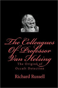 The Colleagues Of Professor Van Helsing: The Origins of Occult Detection Richard Russell Author