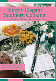 Simply Elegant Southern Cooking: Recipes with a Gourmet Flair and the Influence of Family Traditions Claudine Shannon McDonald Author