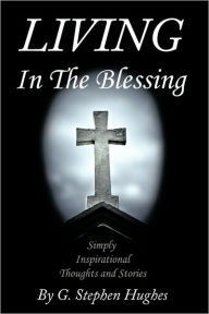Living in the Blessing: Simply, Inspirational, Thoughts and Stories G. Stephen Hughes Author