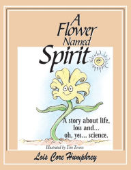 A Flower Named Spirit: A Story About Life, Loss and ...Oh, Yes... Science Lois Core Humphrey Author