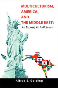 Multiculturism, America, and the Middle East: An Exposé, An Indictment Alfred S. Golding Author