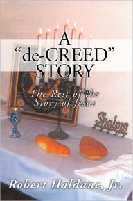 A 'de-CREED' STORY: The Rest of the Story of Jesus Robert Haldane, Jr. Author
