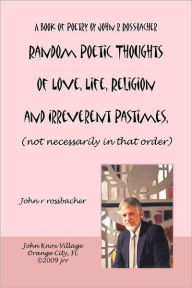Random Poetic Thoughts of Love, Life, Religion and Irreverent Pastimes, (not necessarily in that order.) john r rossbacher Author