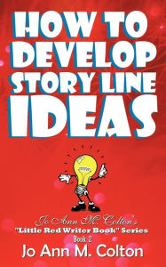 How to Develop Story Line Ideas: Jo Ann M. Colton's Little Red Writer Book Series, Book 2 Jo Ann M. Colton Author