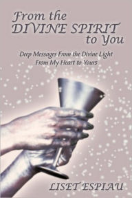 From the Divine Spirit to You: Deep Messages from the Divine Light from My Heart to Yours Liset Espiau Author