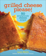 Grilled Cheese Please!: 50 Scrumptiously Cheesy Recipes Laura Werlin Author