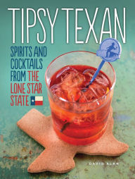 Tipsy Texan: Spirits and Cocktails from the Lone Star State David Alan Author