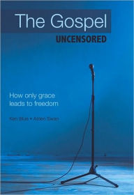 The Gospel Uncensored: How only grace leads to freedom - Ken Blue * Alden Swan