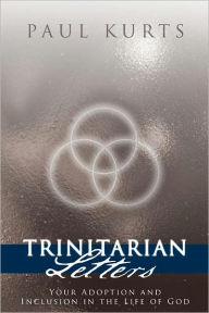 Trinitarian Letters: Your Adoption and Inclusion in the Life of God Paul Kurts Author