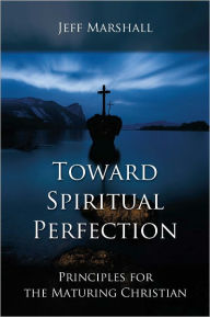 Toward Spiritual Perfection: Principles for the Maturing Christian Jeff Marshall Author