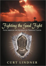 Fighting the Good Fight: Faith Through the Adversity of Terminal Cancer Curt Lindner Author