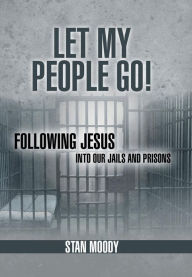 Let My People Go!: Following Jesus Into Our Jails and Prisons Stan Moody Author