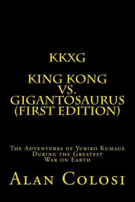 KKXG: KING KONG VS GIGANTOSAURUS (First Edition): The Adventures of Yuriko Kumage During the Greatest War on Earth Alan Colosi Author