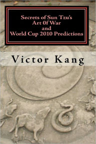 Secrets of Sun Tzu's Art of War and World Cup 2010 Predictions: More than 80% accuracy! Simple and Easy to Use! - Victor Kang