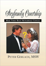 Stepfamily Courtship: How to Make Three Right ReMarriage Choices - Peter K. Gerlach, MSW