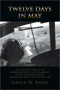 Twelve Days in May: The Untold Story of the Northern Thrust into Cambodia by 4th Infantry Division (Operation Bihn Tay I) in May 1970 - Jerald W. Berry