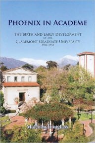 Phoenix in Academe: The Birth and Early Development of the Claremont Graduate University, 1925-1952 Malcolm Paul Douglass Author