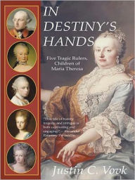 In Destiny's Hands: Five Tragic Rulers, Children of Maria Theresa Justin C. Vovk Author