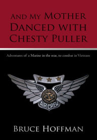 And My Mother Danced with Chesty Puller: Adventures of a Marine in the rear, to combat in Vietnam - Bruce Hoffman
